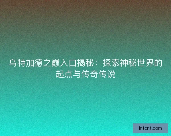 乌特加德之巅入口揭秘:探索神秘世界的起点与传奇传说 乌特加德之巅入口揭秘:探索神秘世界的起点与传奇传说