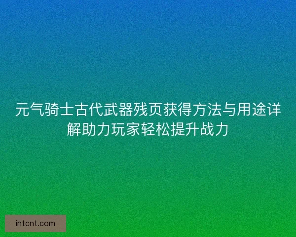 元气骑士古代武器残页获得方法与用途详解助力玩家轻松提升战力