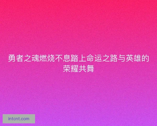 勇者之魂燃烧不息踏上命运之路与英雄的荣耀共舞 勇者之魂燃烧不息踏上命运之路与英雄的荣耀共舞