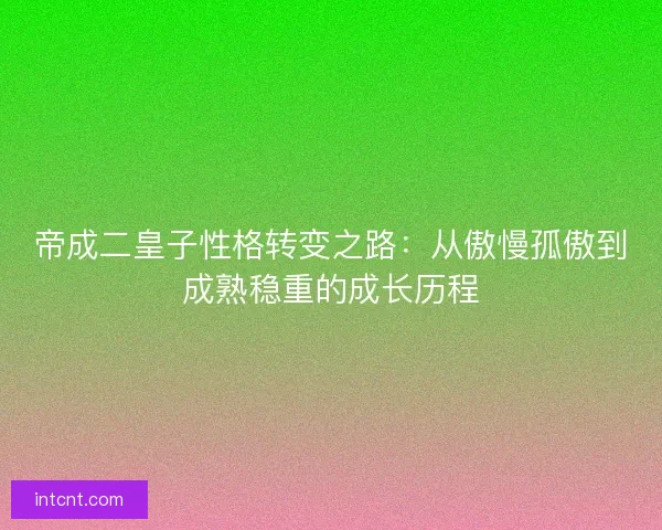 帝成二皇子性格转变之路：从傲慢孤傲到成熟稳重的成长历程