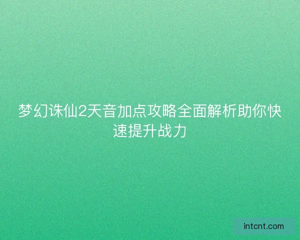 梦幻诛仙2天音加点攻略全面解析助你快速提升战力