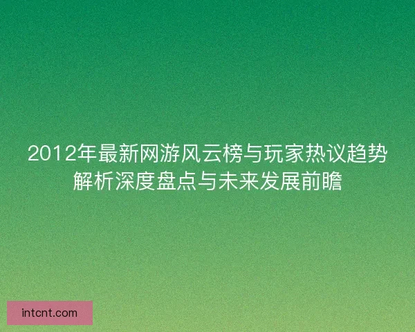 2012年最新网游风云榜与玩家热议趋势解析深度盘点与未来发展前瞻