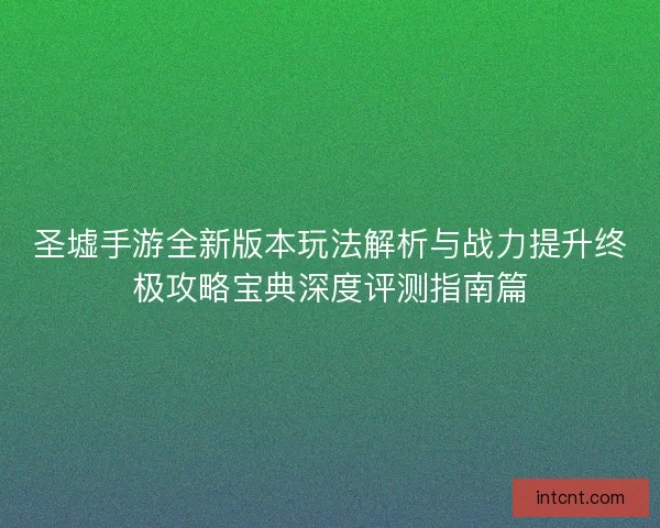 圣墟手游全新版本玩法解析与战力提升终极攻略宝典深度评测指南篇
