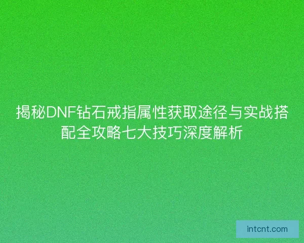 揭秘DNF钻石戒指属性获取途径与实战搭配全攻略七大技巧深度解析