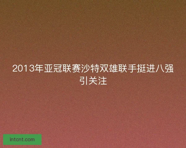 2013年亚冠联赛沙特双雄联手挺进八强引关注