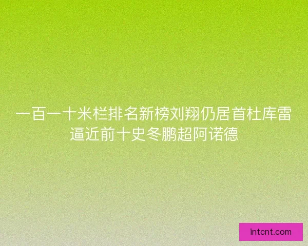 一百一十米栏排名新榜刘翔仍居首杜库雷逼近前十史冬鹏超阿诺德