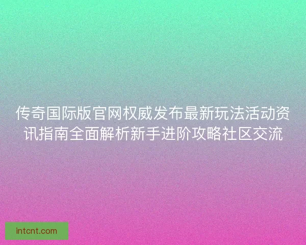 传奇国际版官网权威发布最新玩法活动资讯指南全面解析新手进阶攻略社区交流