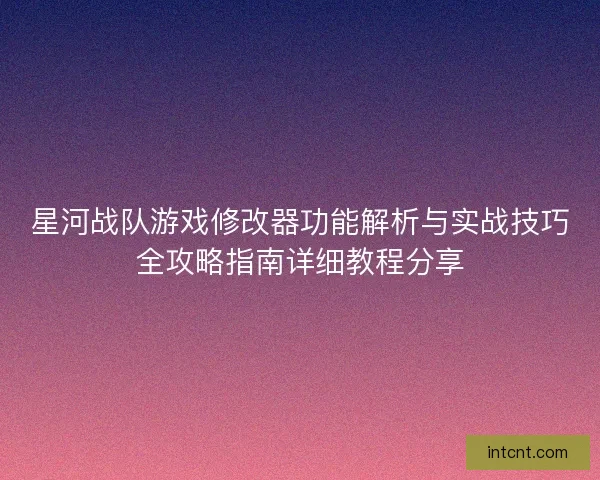 星河战队游戏修改器功能解析与实战技巧全攻略指南详细教程分享