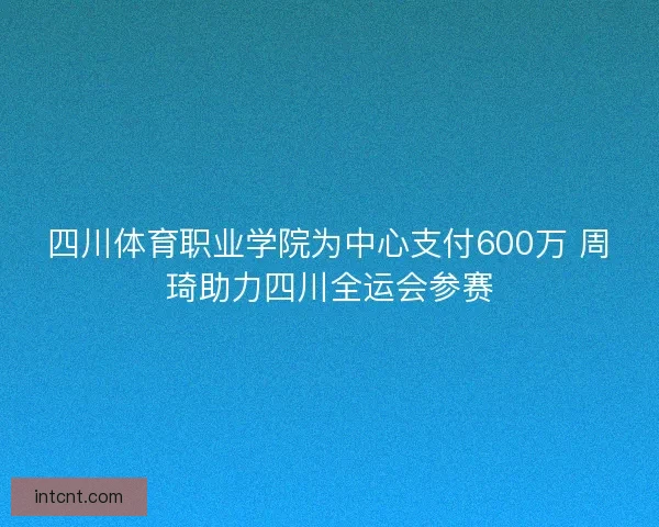 四川体育职业学院为中心支付600万 周琦助力四川全运会参赛