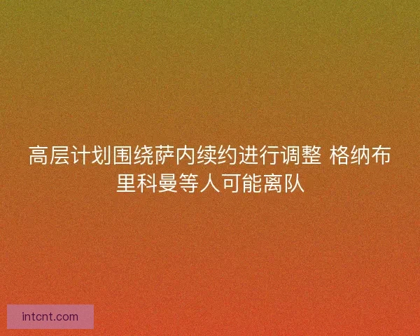 高层计划围绕萨内续约进行调整 格纳布里科曼等人可能离队