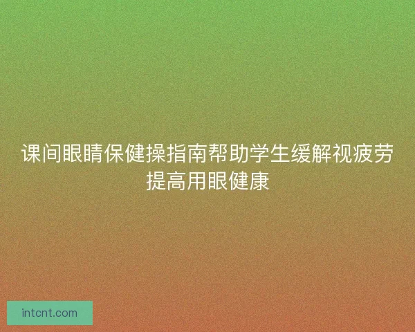 课间眼睛保健操指南帮助学生缓解视疲劳提高用眼健康