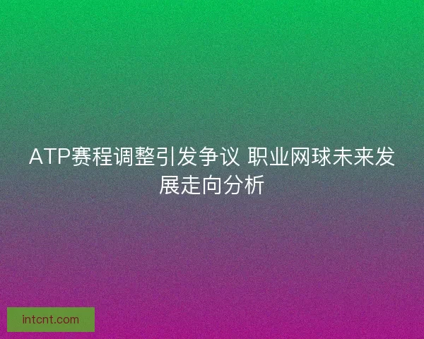 ATP赛程调整引发争议 职业网球未来发展走向分析