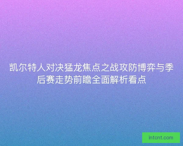 凯尔特人对决猛龙焦点之战攻防博弈与季后赛走势前瞻全面解析看点