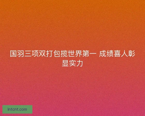 国羽三项双打包揽世界第一 成绩喜人彰显实力