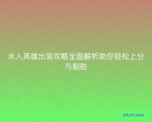 水人英雄出装攻略全面解析助你轻松上分与制胜
