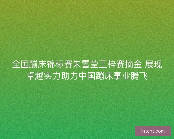 全国蹦床锦标赛朱雪莹王梓赛摘金 展现卓越实力助力中国蹦床事业腾飞