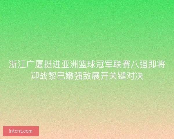 浙江广厦挺进亚洲篮球冠军联赛八强即将迎战黎巴嫩强敌展开关键对决