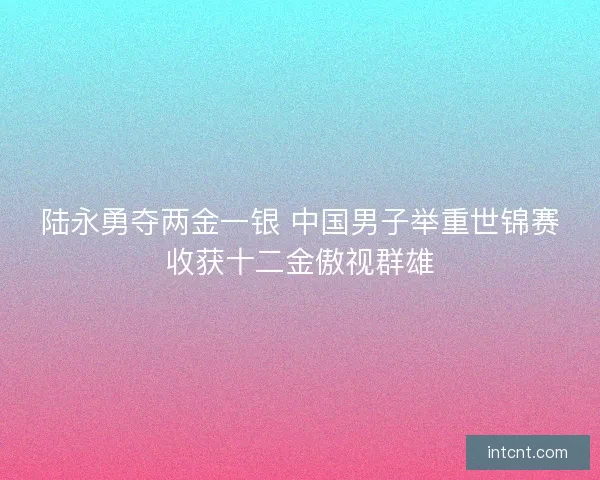 陆永勇夺两金一银 中国男子举重世锦赛收获十二金傲视群雄 陆永勇夺两金一银 中国男子举重世锦赛收获十二金傲视群雄
