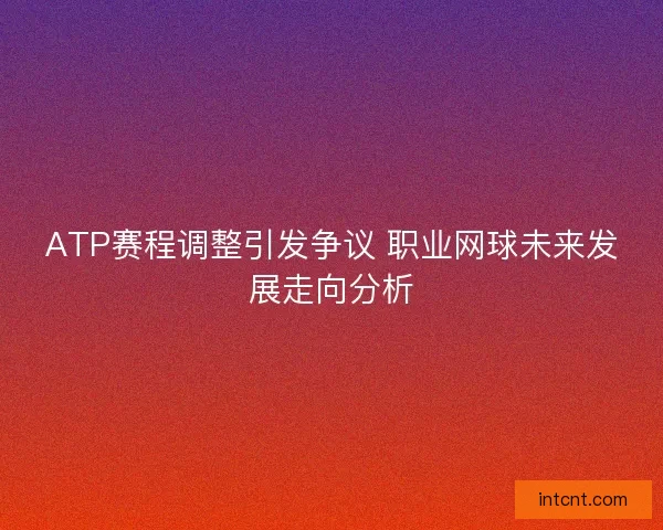 ATP赛程调整引发争议 职业网球未来发展走向分析