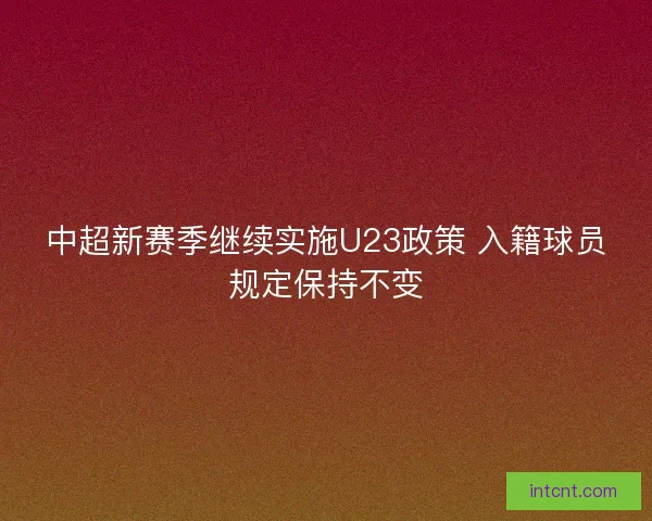 中超新赛季继续实施U23政策 入籍球员规定保持不变