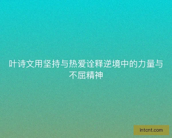 叶诗文用坚持与热爱诠释逆境中的力量与不屈精神