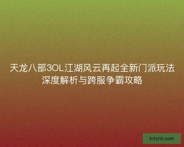 天龙八部3OL江湖风云再起全新门派玩法深度解析与跨服争霸攻略