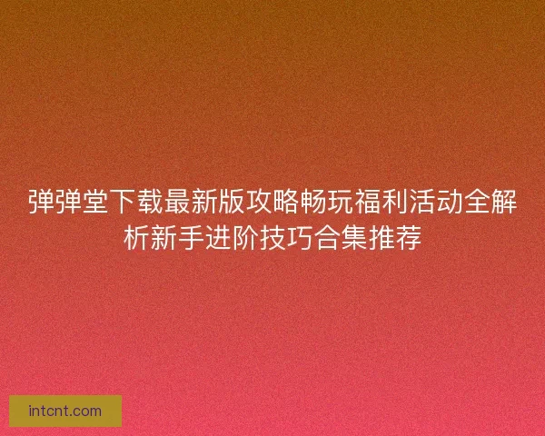 弹弹堂下载最新版攻略畅玩福利活动全解析新手进阶技巧合集推荐