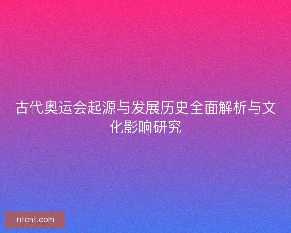古代奥运会起源与发展历史全面解析与文化影响研究 古代奥运会起源与发展历史全面解析与文化影响研究