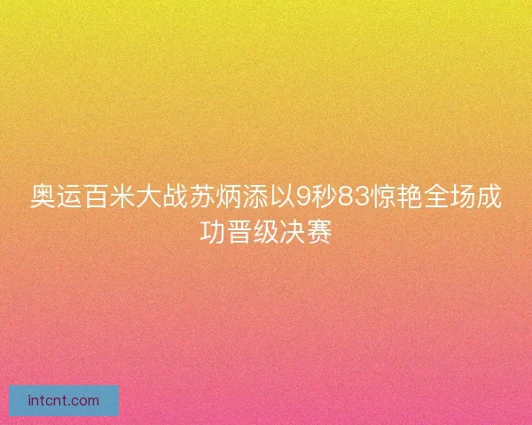 奥运百米大战苏炳添以9秒83惊艳全场成功晋级决赛