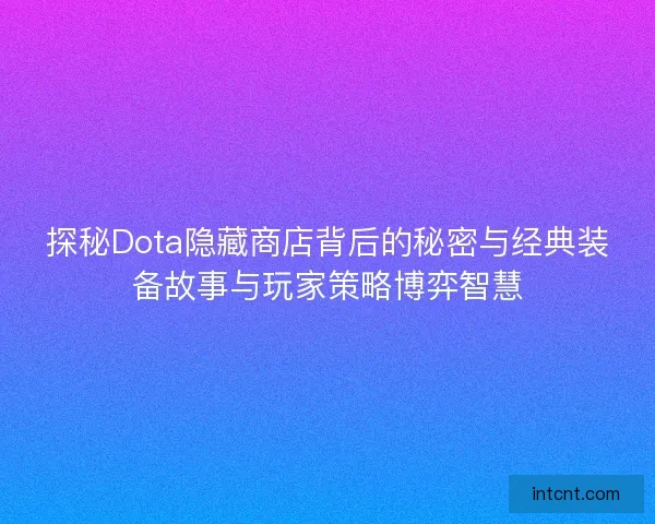 探秘Dota隐藏商店背后的秘密与经典装备故事与玩家策略博弈智慧 探秘Dota隐藏商店背后的秘密与经典装备故事与玩家策略博弈智慧
