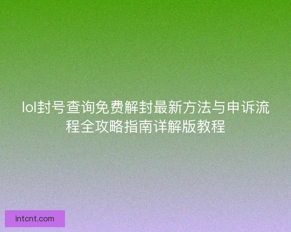 lol封号查询免费解封最新方法与申诉流程全攻略指南详解版教程