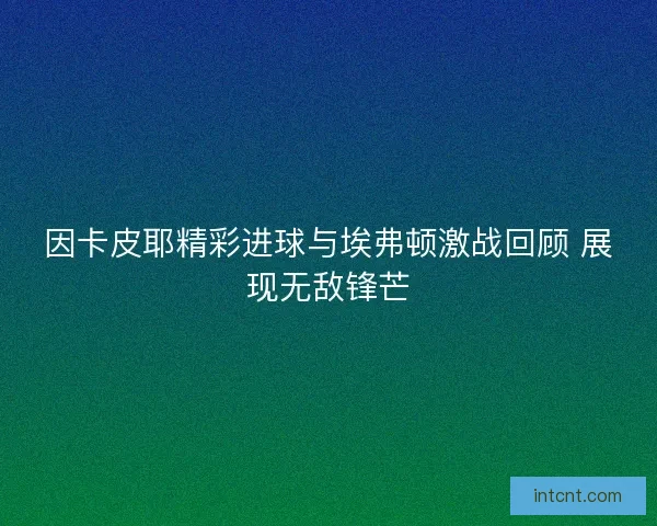 因卡皮耶精彩进球与埃弗顿激战回顾 展现无敌锋芒