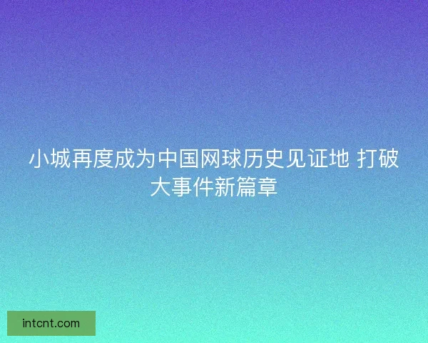 小城再度成为中国网球历史见证地 打破大事件新篇章 小城再度成为中国网球历史见证地 打破大事件新篇章