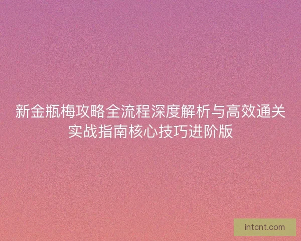 新金瓶梅攻略全流程深度解析与高效通关实战指南核心技巧进阶版