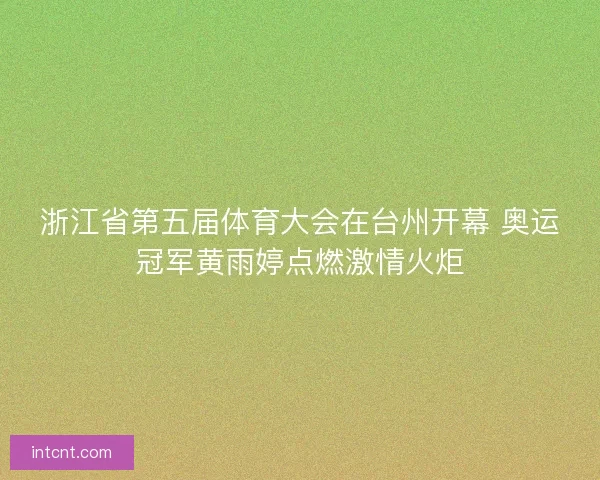 浙江省第五届体育大会在台州开幕 奥运冠军黄雨婷点燃激情火炬 浙江省第五届体育大会在台州开幕 奥运冠军黄雨婷点燃激情火炬