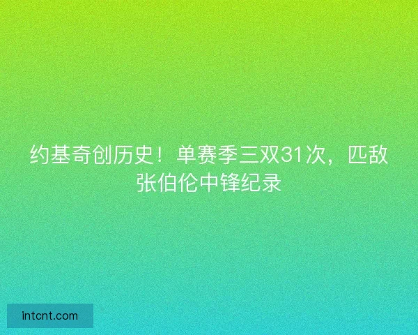 约基奇创历史!单赛季三双31次,匹敌张伯伦中锋纪录 约基奇创历史!单赛季三双31次,匹敌张伯伦中锋纪录
