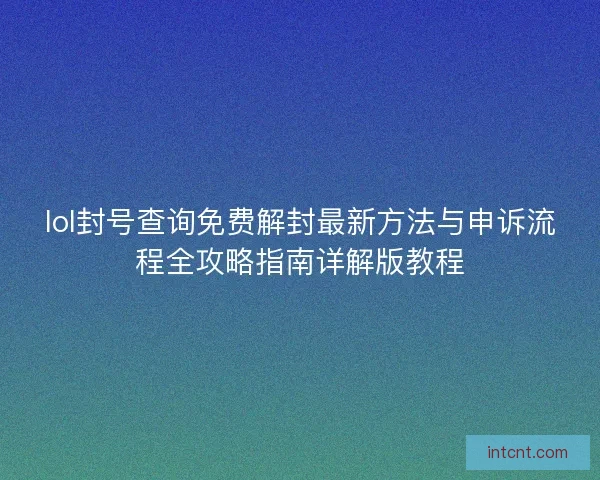 lol封号查询免费解封最新方法与申诉流程全攻略指南详解版教程 lol封号查询免费解封最新方法与申诉流程全攻略指南详解版教程