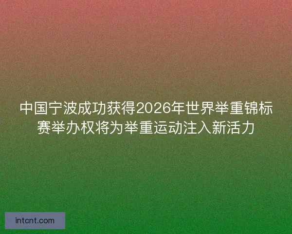 中国宁波成功获得2026年世界举重锦标赛举办权将为举重运动注入新活力 中国宁波成功获得2026年世界举重锦标赛举办权将为举重运动注入新活力