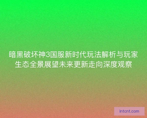 暗黑破坏神3国服新时代玩法解析与玩家生态全景展望未来更新走向深度观察