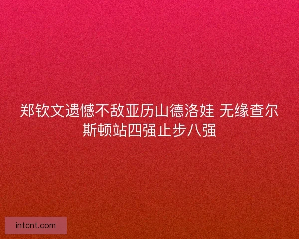 郑钦文遗憾不敌亚历山德洛娃 无缘查尔斯顿站四强止步八强 郑钦文遗憾不敌亚历山德洛娃 无缘查尔斯顿站四强止步八强