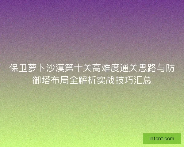 保卫萝卜沙漠第十关高难度通关思路与防御塔布局全解析实战技巧汇总 保卫萝卜沙漠第十关高难度通关思路与防御塔布局全解析实战技巧汇总