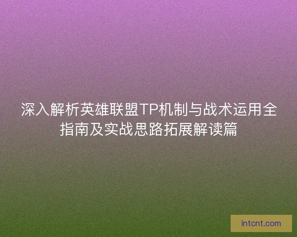 深入解析英雄联盟TP机制与战术运用全指南及实战思路拓展解读篇
