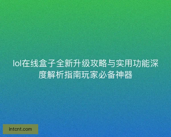 lol在线盒子全新升级攻略与实用功能深度解析指南玩家必备神器