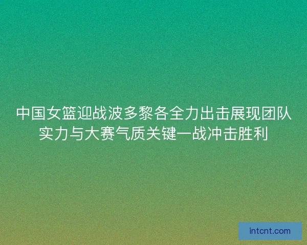 中国女篮迎战波多黎各全力出击展现团队实力与大赛气质关键一战冲击胜利