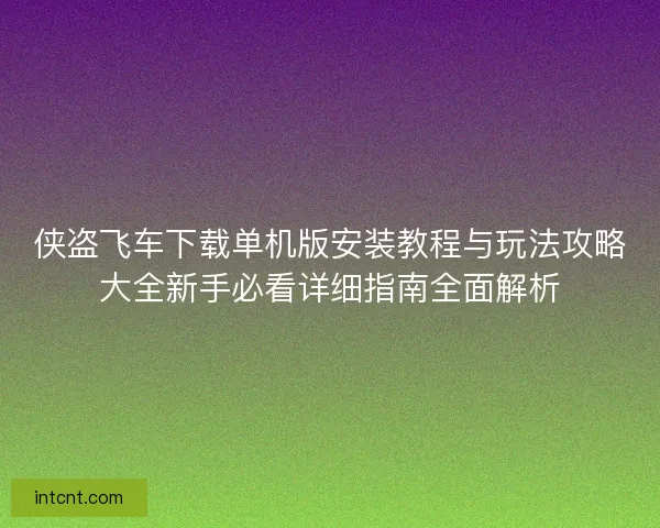 侠盗飞车下载单机版安装教程与玩法攻略大全新手必看详细指南全面解析