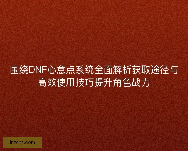 围绕DNF心意点系统全面解析获取途径与高效使用技巧提升角色战力