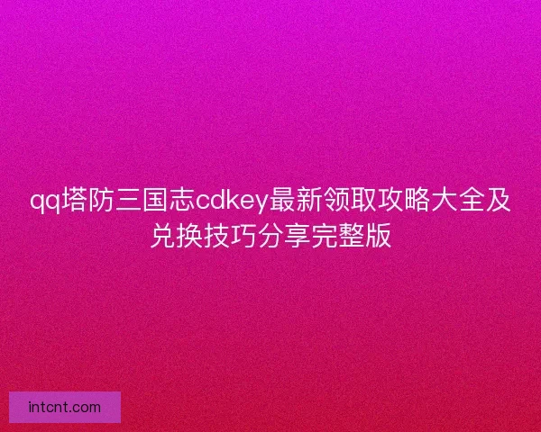 qq塔防三国志cdkey最新领取攻略大全及兑换技巧分享完整版 qq塔防三国志cdkey最新领取攻略大全及兑换技巧分享完整版