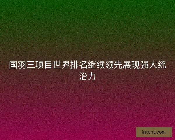 国羽三项目世界排名继续领先展现强大统治力