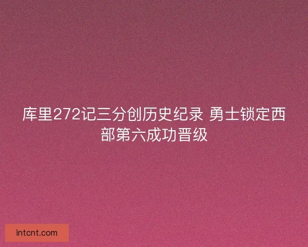库里272记三分创历史纪录 勇士锁定西部第六成功晋级
