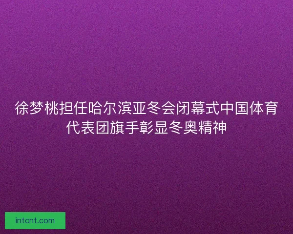 徐梦桃担任哈尔滨亚冬会闭幕式中国体育代表团旗手彰显冬奥精神 徐梦桃担任哈尔滨亚冬会闭幕式中国体育代表团旗手彰显冬奥精神